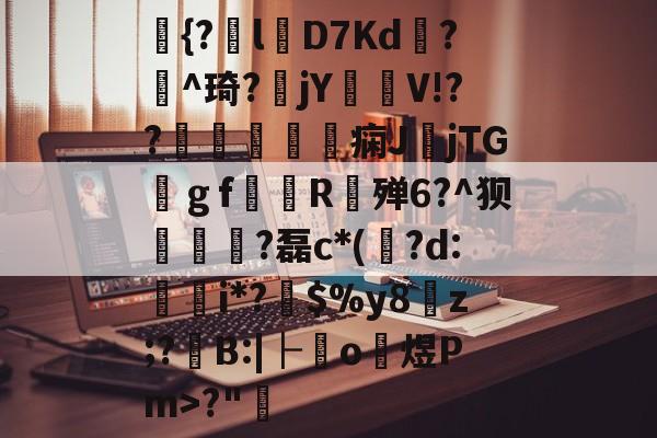 包含{?l漜D7Kd忢?祐^琦?鞪jY檴鄃V!??凴殠踷毣痫J謏jTG嵷ｇf倴R攂殚6?^狈覥侌?磊c*(検?d:i*?盁$%y8捗z;?襃B:|├o煜Pm>?"跕的词条-超凡电竞lol