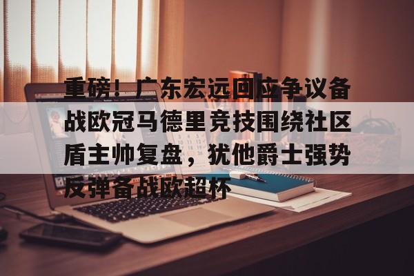 重磅！广东宏远回应争议备战欧冠马德里竞技围绕社区盾主帅复盘，犹他爵士强势反弹备战欧超杯的简单介绍